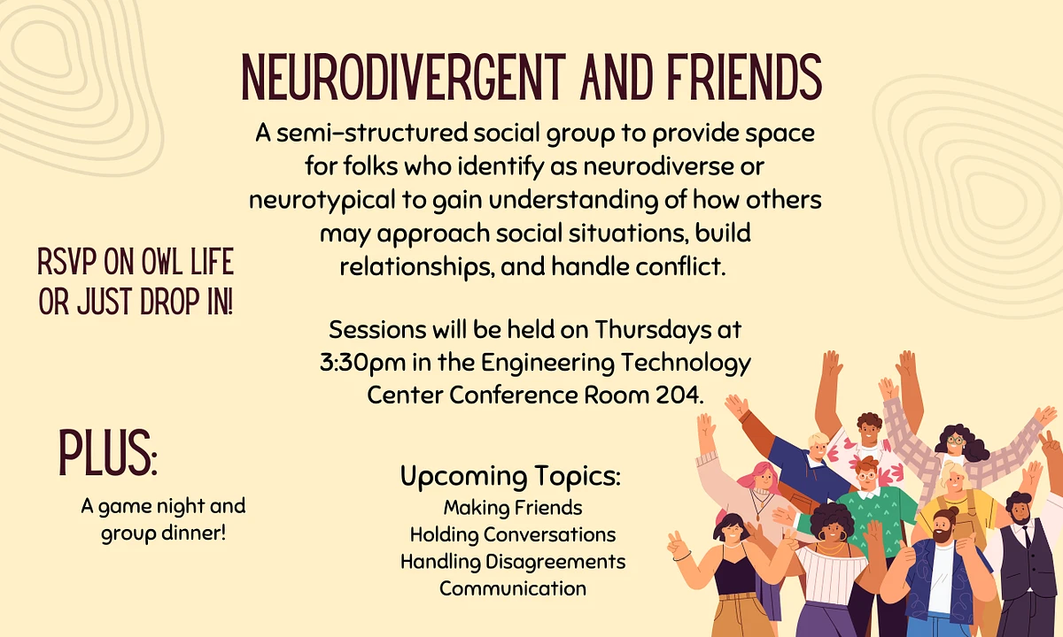 A flyer for Neurodivergent and Friends, a semi-structured social group to provide space for folks who identify as neurodiverse or neurotypical to gain understanding of how others may approach social situations, build relationships, and handle conflict. Sessions will be held on Thursdays at 3:30pm in the Engineering Technology Center Conference Room 204. The flyer is yellow and in the top right and left corners there are squiggly lines as decoration. The bottom right corner shows a group of cartoon people all smiling and raising their arms in excitement. 